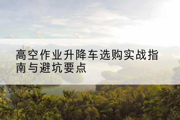 高港升降车怎么选-高空作业升降车选购实战指南与避坑要点
