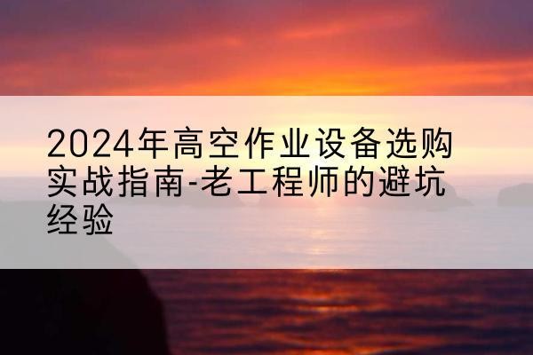 高港高空作业升降机厂家推荐-2024年高空作业设备选购实战指南-老工程师的避坑经验