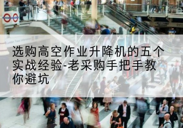 高港高空作业升降机厂家-选购高空作业升降机的五个实战经验-老采购手把手教你避坑