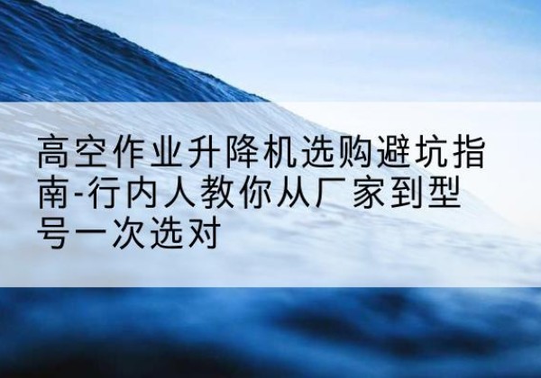 高港升降平台厂家-高空作业升降机选购避坑指南-行内人教你从厂家到型号一次选对