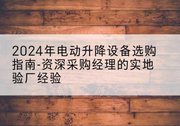 高港电动剪叉升降平台厂家-2024年电动升降设备选购指南-资深采购经理的实地验厂经验