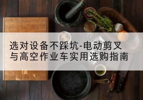 高港电动剪叉升降平台怎么选-选对设备不踩坑-电动剪叉与高空作业车实用选购指南
