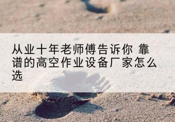 高港高空作业升降机厂家推荐-从业十年老师傅告诉你 靠谱的高空作业设备厂家怎么选
