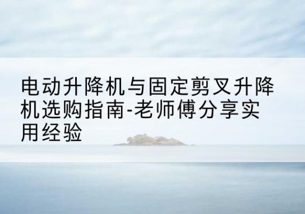 高港电动升降机怎么选-电动升降机与固定剪叉升降机选购指南-老师傅分享实用经验
