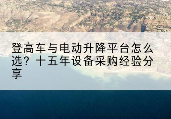 高港登高车厂家厂家-登高车与电动升降平台怎么选？十五年设备采购经验分享