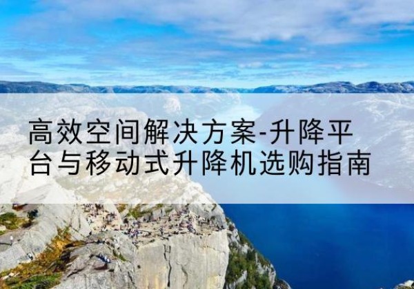 高港升降平台厂家-*空间解决方案-升降平台与移动式升降机选购指南