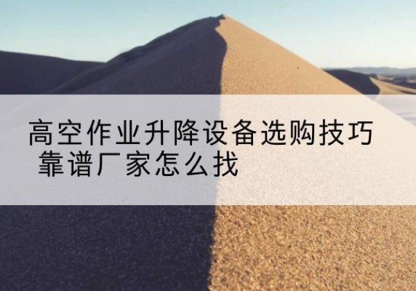 高港电动升降平台厂家推荐-高空作业升降设备选购技巧 靠谱厂家怎么找