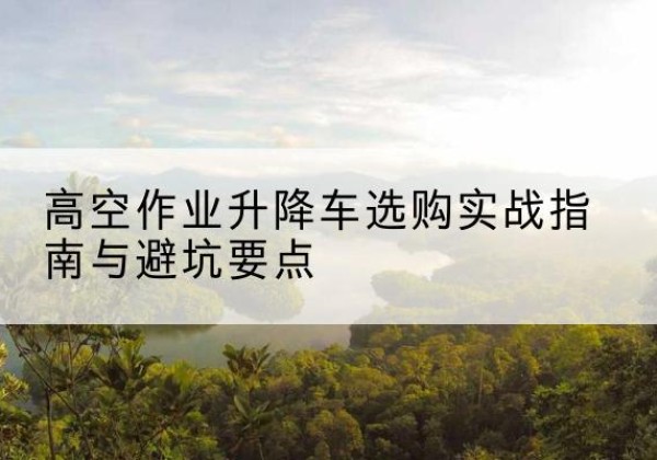 高港升降车怎么选-高空作业升降车选购实战指南与避坑要点
