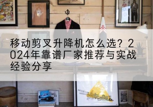 高港升降平台厂家推荐-移动剪叉升降机怎么选？2024年靠谱厂家推荐与实战经验分享