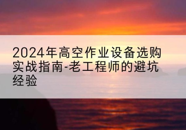 高港高空作业升降机厂家推荐-2024年高空作业设备选购实战指南-老工程师的避坑经验